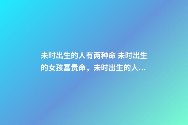 未时出生的人有两种命 未时出生的女孩富贵命，未时出生的人有两种命